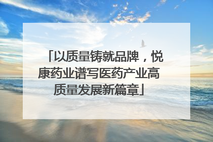 以质量铸就品牌，悦康药业谱写医药产业高质量发展新篇章