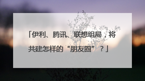 伊利、腾讯、联想组局，将共建怎样的“朋友圈”？