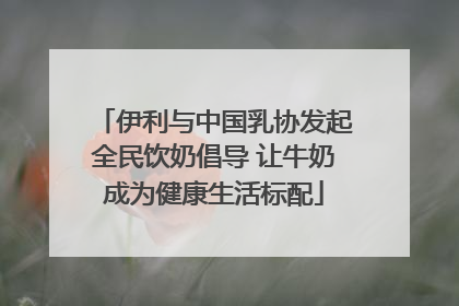 伊利与中国乳协发起全民饮奶倡导 让牛奶成为健康生活标配