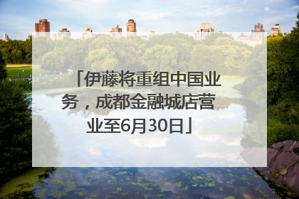 伊藤将重组中国业务，成都金融城店营业至6月30日