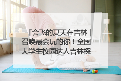 会飞的夏天在吉林｜召唤最会玩的你！全国大学生校园达人吉林探线活动招募中