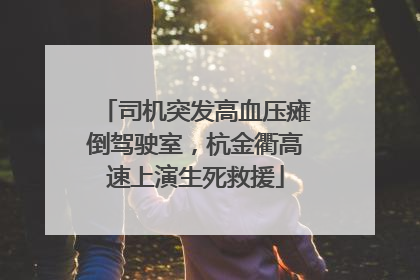 司机突发高血压瘫倒驾驶室，杭金衢高速上演生死救援