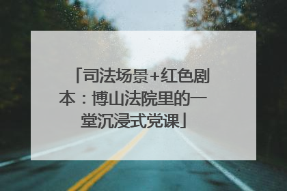 司法场景+红色剧本：博山法院里的一堂沉浸式党课