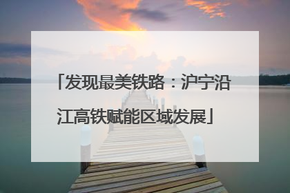 发现最美铁路：沪宁沿江高铁赋能区域发展