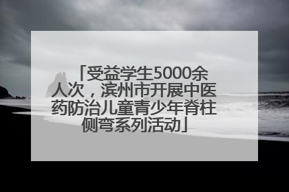 受益学生5000余人次，滨州市开展中医药防治儿童青少年脊柱侧弯系列活动