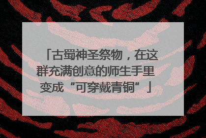 古蜀神圣祭物，在这群充满创意的师生手里变成“可穿戴青铜”