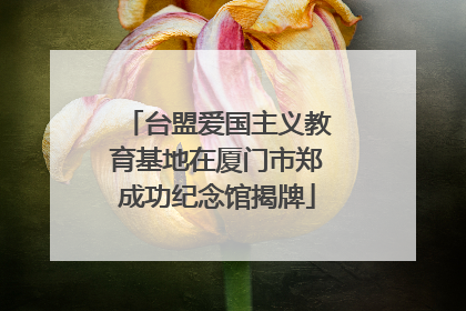 台盟爱国主义教育基地在厦门市郑成功纪念馆揭牌