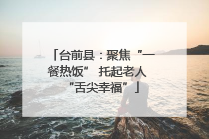 台前县：聚焦“一餐热饭” 托起老人“舌尖幸福”