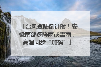 台风登陆倒计时！安徽南部多阵雨或雷雨，高温同步“加码”
