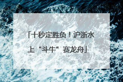十秒定胜负！沪浙水上“斗牛”赛龙舟