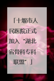 十堰市人民医院正式加入“湖北省骨科专科联盟”