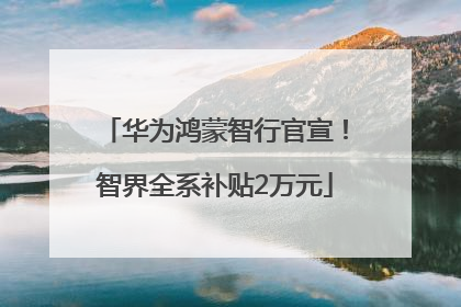 华为鸿蒙智行官宣！智界全系补贴2万元