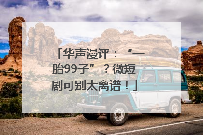 华声漫评：“一胎99子”？微短剧可别太离谱！