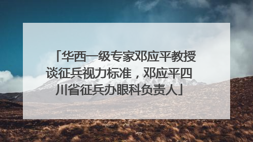 华西一级专家邓应平教授谈征兵视力标准，邓应平四川省征兵办眼科负责人