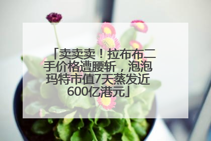 卖卖卖！拉布布二手价格遭腰斩，泡泡玛特市值7天蒸发近600亿港元
