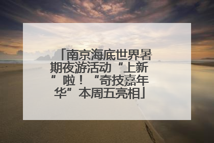 南京海底世界暑期夜游活动“上新”啦！“奇技嘉年华”本周五亮相