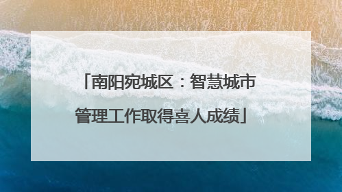 南阳宛城区：智慧城市管理工作取得喜人成绩