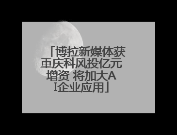 博拉新媒体获重庆科风投亿元增资 将加大AI企业应用
