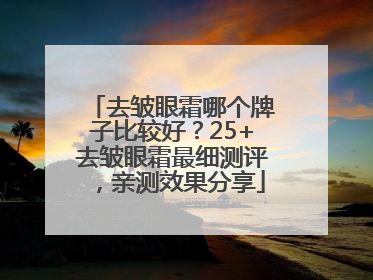 去皱眼霜哪个牌子比较好？25+去皱眼霜最细测评，亲测效果分享
