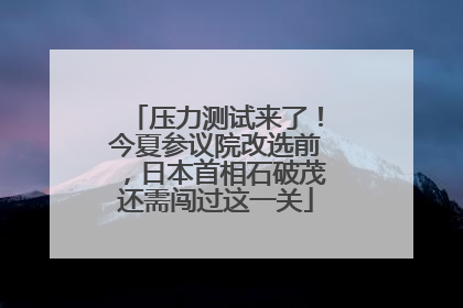 压力测试来了！今夏参议院改选前，日本首相石破茂还需闯过这一关