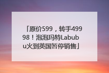 原价599，转手49998！泡泡玛特Labubu火到英国暂停销售
