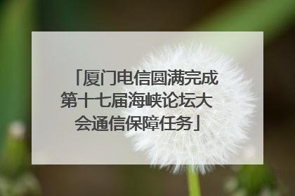 厦门电信圆满完成第十七届海峡论坛大会通信保障任务