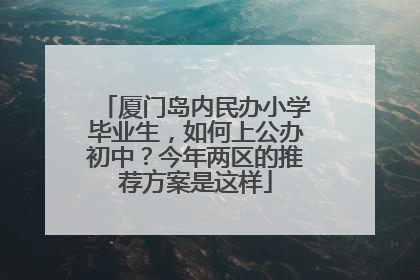 厦门岛内民办小学毕业生，如何上公办初中？今年两区的推荐方案是这样