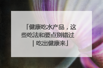 健康吃水产品，这些吃法和要点别错过｜吃出健康来