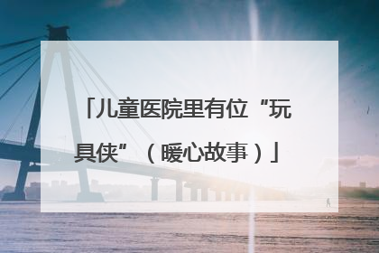 儿童医院里有位“玩具侠”（暖心故事）
