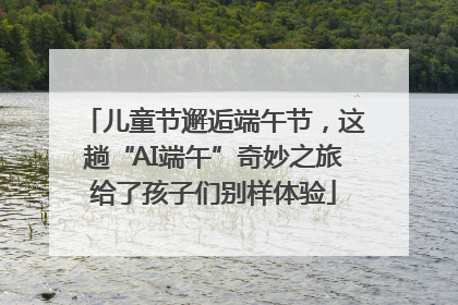儿童节邂逅端午节，这趟“AI端午”奇妙之旅给了孩子们别样体验