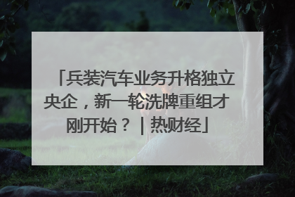 兵装汽车业务升格独立央企，新一轮洗牌重组才刚开始？｜热财经