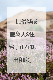 具俊晔或搬离大S住宅，正在找出租房