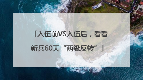 入伍前VS入伍后，看看新兵60天“两级反转”