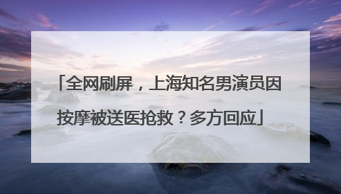 全网刷屏，上海知名男演员因按摩被送医抢救？多方回应