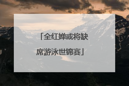 全红婵或将缺席游泳世锦赛