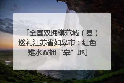 全国双拥模范城（县）巡礼江苏省如皋市：红色雉水双拥“皋”地