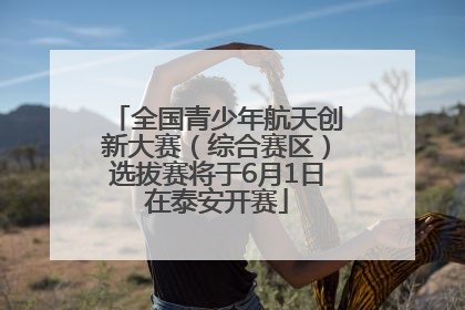 全国青少年航天创新大赛（综合赛区）选拔赛将于6月1日在泰安开赛