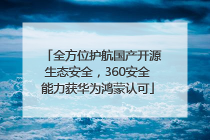 全方位护航国产开源生态安全，360安全能力获华为鸿蒙认可