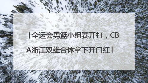 全运会男篮小组赛开打，CBA浙江双雄合体拿下开门红