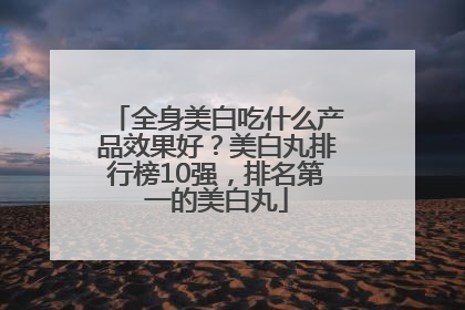 全身美白吃什么产品效果好？美白丸排行榜10强，排名第一的美白丸