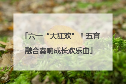 六一“大狂欢”！五育融合奏响成长欢乐曲