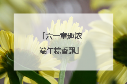 六一童趣浓 端午粽香飘
