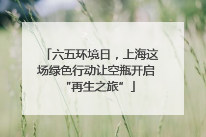 六五环境日，上海这场绿色行动让空瓶开启 “再生之旅”