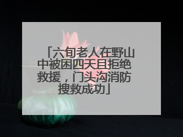 六旬老人在野山中被困四天且拒绝救援，门头沟消防搜救成功