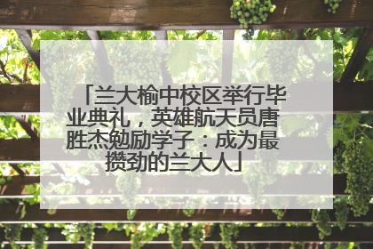 兰大榆中校区举行毕业典礼，英雄航天员唐胜杰勉励学子：成为最攒劲的兰大人