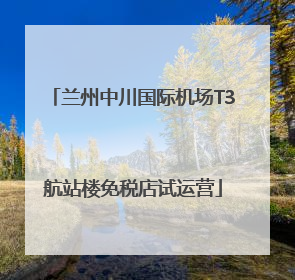兰州中川国际机场T3航站楼免税店试运营