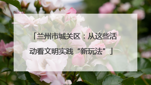 兰州市城关区：从这些活动看文明实践“新玩法”