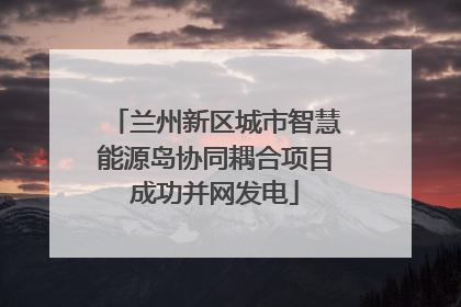 兰州新区城市智慧能源岛协同耦合项目成功并网发电