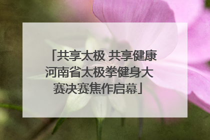 共享太极 共享健康 河南省太极拳健身大赛决赛焦作启幕