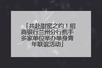 共赴甜蜜之约！招商银行兰州分行携手多家单位举办单身青年联谊活动